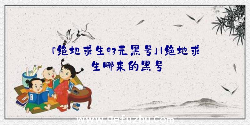 「绝地求生93元黑号」|绝地求生哪来的黑号